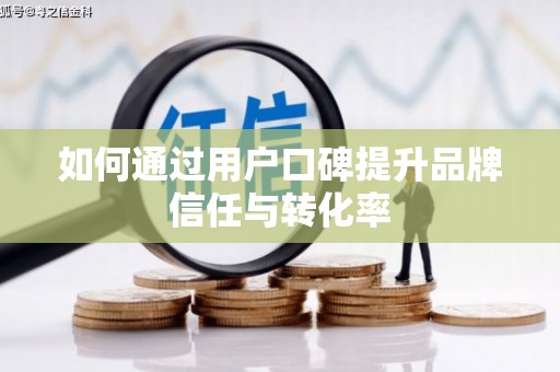 闽侯如何通过用户口碑提升品牌信任与转化率