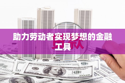 闽侯助力劳动者实现梦想的金融工具